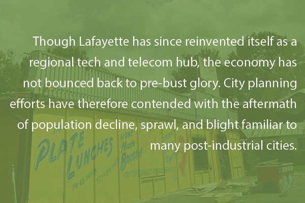 Though Lafayette has since reinvented itself as a regional tech and telecom hub, the economy has not bounced back to pre-bust glory. City planning efforts have therefore contended with the aftermath of population decline, sprawl, and blight familiar to many post-industrial cities.