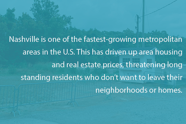 Nashville is one of the fastest-growing metropolitan areas in the U.S. This has driven up area housing and real estate prices, threatening long standing residents who don't want to leave their neighborhoods or homes.